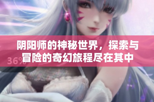 阴阳师的神秘世界，探索与冒险的奇幻旅程尽在其中