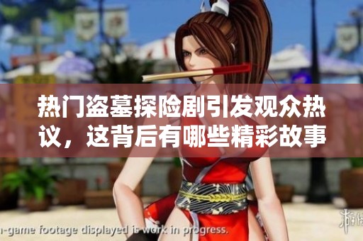 热门盗墓探险剧引发观众热议，这背后有哪些精彩故事隐秘在其中呢