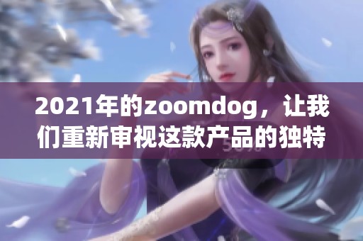 2021年的zoomdog，让我们重新审视这款产品的独特魅力与创新之处。