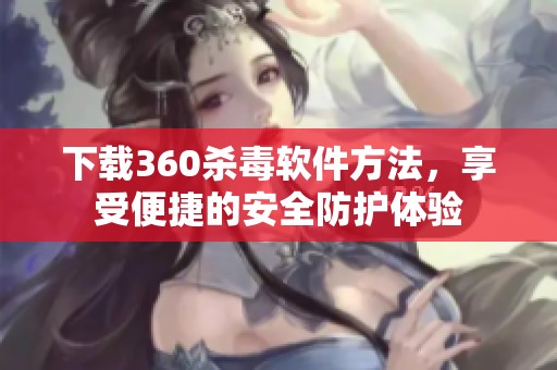 下载360杀毒软件方法，享受便捷的安全防护体验