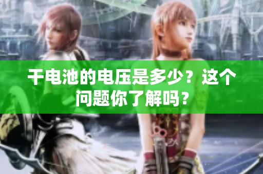 干电池的电压是多少？这个问题你了解吗？