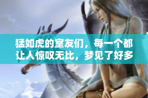 猛如虎的室友们，每一个都让人惊叹无比，梦见了好多次
