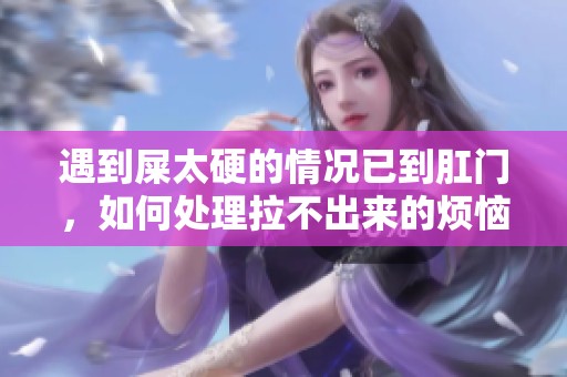 遇到屎太硬的情况已到肛门，如何处理拉不出来的烦恼呢