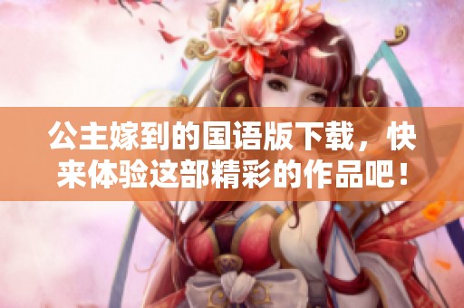 公主嫁到的国语版下载，快来体验这部精彩的作品吧！