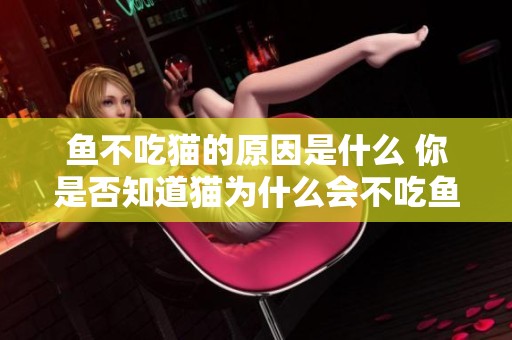 鱼不吃猫的原因是什么 你是否知道猫为什么会不吃鱼呢