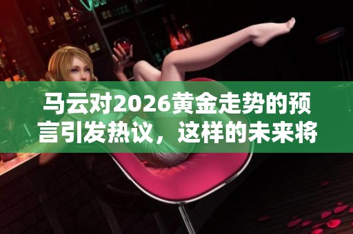 马云对2026黄金走势的预言引发热议，这样的未来将会如何发展呢