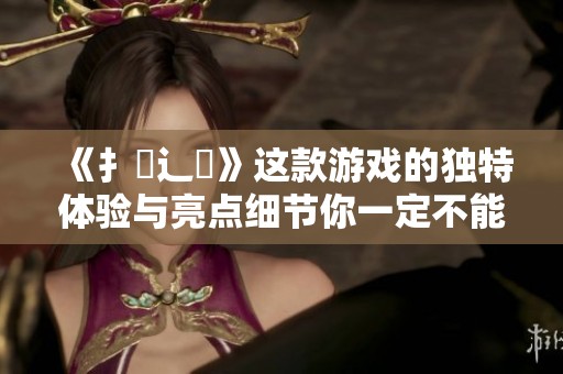 《扌喿辶畐》这款游戏的独特体验与亮点细节你一定不能错过！