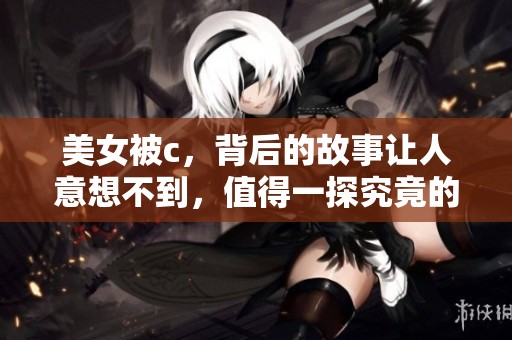 美女被c，背后的故事让人意想不到，值得一探究竟的真相是什么呢