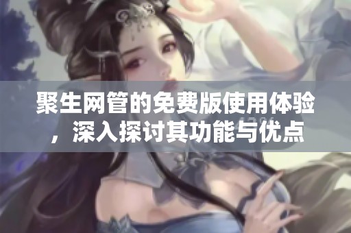 聚生网管的免费版使用体验，深入探讨其功能与优点