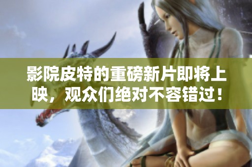 影院皮特的重磅新片即将上映，观众们绝对不容错过！