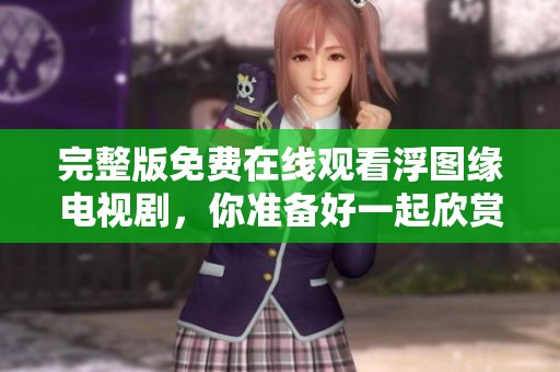 完整版免费在线观看浮图缘电视剧，你准备好一起欣赏了吗