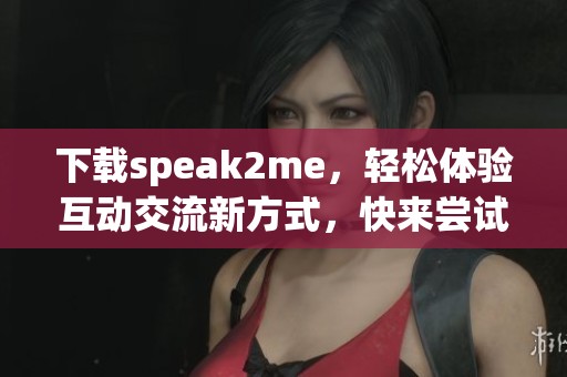 下载speak2me，轻松体验互动交流新方式，快来尝试吧！