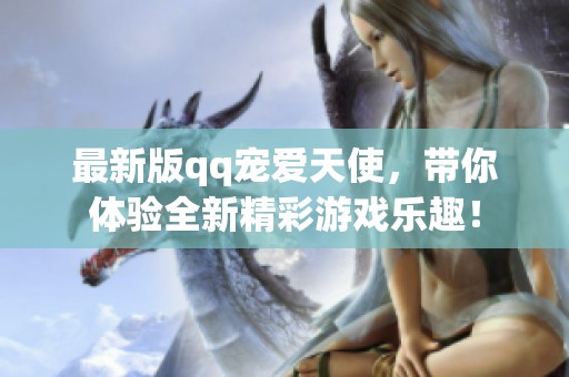 最新版qq宠爱天使，带你体验全新精彩游戏乐趣！