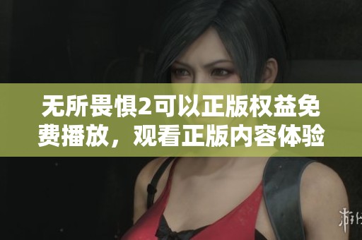 无所畏惧2可以正版权益免费播放，观看正版内容体验全新冒险之旅
