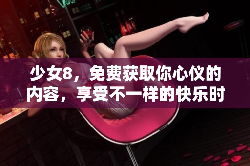 少女8，免费获取你心仪的内容，享受不一样的快乐时光