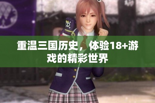 重温三国历史，体验18+游戏的精彩世界