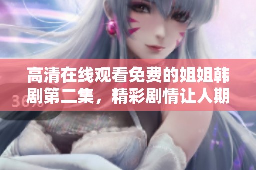 高清在线观看免费的姐姐韩剧第二集，精彩剧情让人期待不已。
