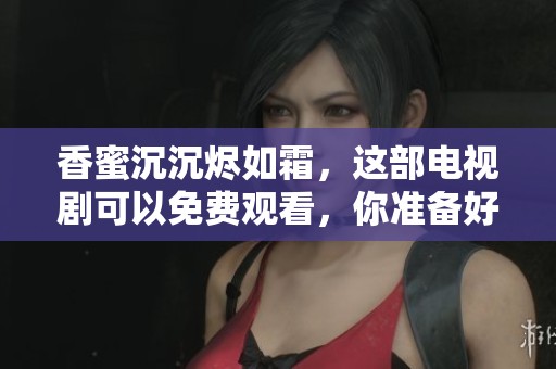 香蜜沉沉烬如霜，这部电视剧可以免费观看，你准备好了吗