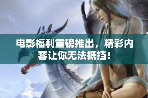 电影福利重磅推出，精彩内容让你无法抵挡！