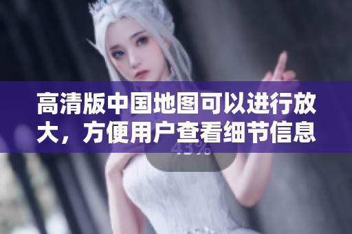 高清版中国地图可以进行放大，方便用户查看细节信息