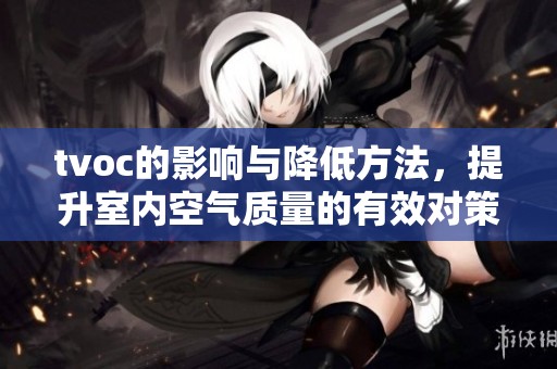 tvoc的影响与降低方法，提升室内空气质量的有效对策