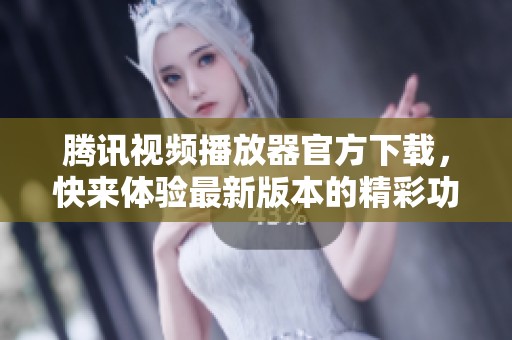 腾讯视频播放器官方下载，快来体验最新版本的精彩功能