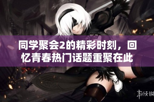 同学聚会2的精彩时刻，回忆青春热门话题重聚在此