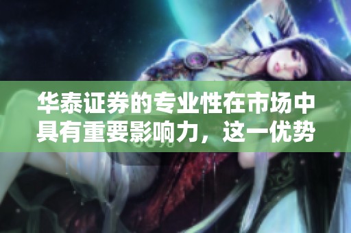 华泰证券的专业性在市场中具有重要影响力，这一优势如何助力投资者决策