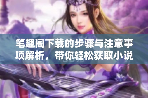 笔趣阁下载的步骤与注意事项解析，带你轻松获取小说乐趣