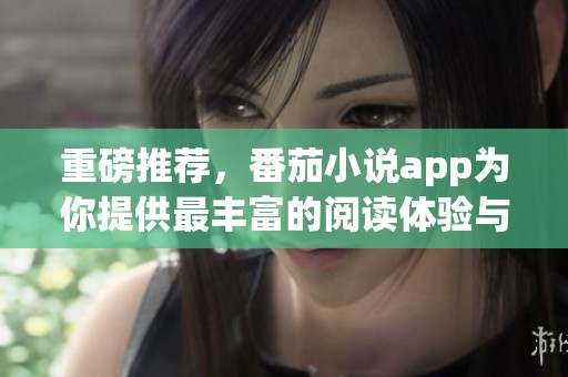 重磅推荐，番茄小说app为你提供最丰富的阅读体验与好书选择