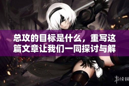 总攻的目标是什么，重写这篇文章让我们一同探讨与解读