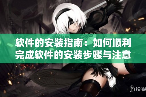 软件的安装指南：如何顺利完成软件的安装步骤与注意事项