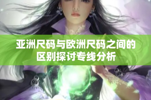 亚洲尺码与欧洲尺码之间的区别探讨专线分析
