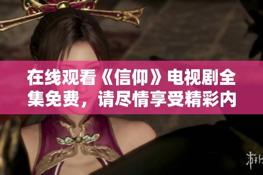在线观看《信仰》电视剧全集免费，请尽情享受精彩内容与剧情发展。