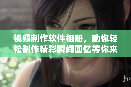 视频制作软件相册，助你轻松制作精彩瞬间回忆等你来体验