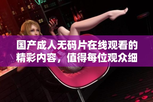 国产****片在线观看的精彩内容，值得每位观众细细品味与欣赏。