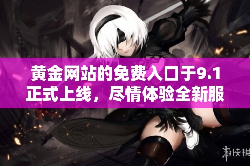 黄金网站的免费入口于9.1正式上线，尽情体验全新服务与优惠内容！
