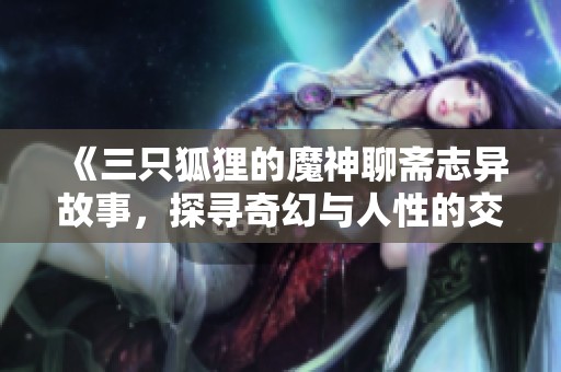《三只狐狸的魔神聊斋志异故事，探寻奇幻与人性的交融》