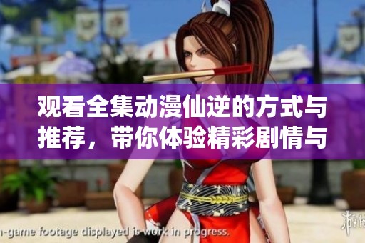 观看全集动漫仙逆的方式与推荐，带你体验精彩剧情与角色发展