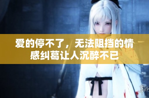 爱的停不了，无法阻挡的情感纠葛让人沉醉不已