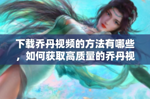 下载乔丹视频的方法有哪些，如何获取高质量的乔丹视频资源