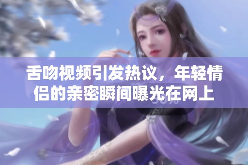 舌吻视频引发热议，年轻情侣的亲密瞬间曝光在网上