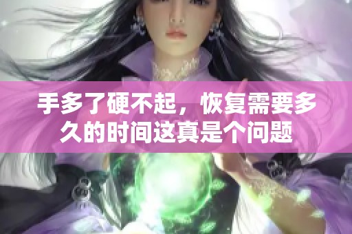 手多了硬不起，恢复需要多久的时间这真是个问题