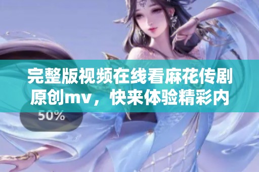 完整版视频在线看麻花传剧原创mv，快来体验精彩内容不容错过