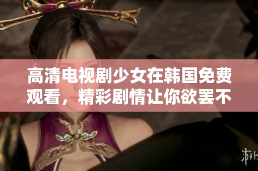 高清电视剧少女在韩国免费观看，精彩剧情让你欲罢不能。