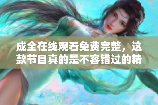 成全在线观看免费完整，这款节目真的是不容错过的精彩内容，快来观看吧