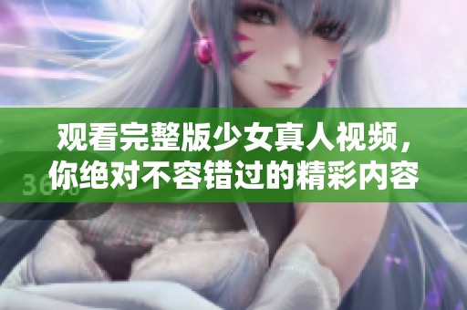 观看完整版少女真人视频，你绝对不容错过的精彩内容！