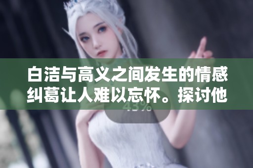 白洁与高义之间发生的情感纠葛让人难以忘怀。探讨他们的故事背后深意。