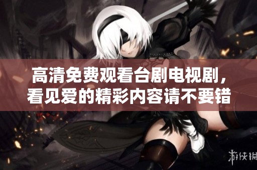 高清免费观看台剧电视剧，看见爱的精彩内容请不要错过！