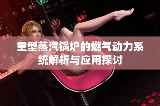 重型蒸汽锅炉的燃气动力系统解析与应用探讨